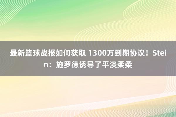 最新篮球战报如何获取 1300万到期协议！Stein：施罗德诱导了平淡柔柔