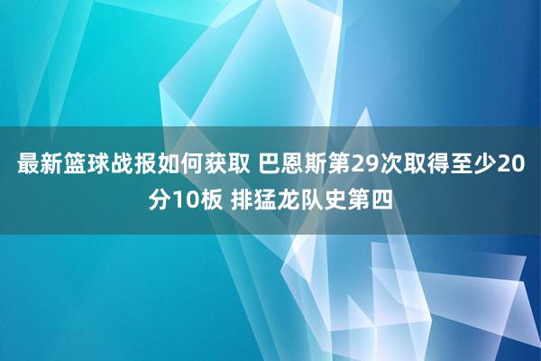 最新篮球战报如何获取 巴恩斯第29次取得至少20分10板 排猛龙队史第四