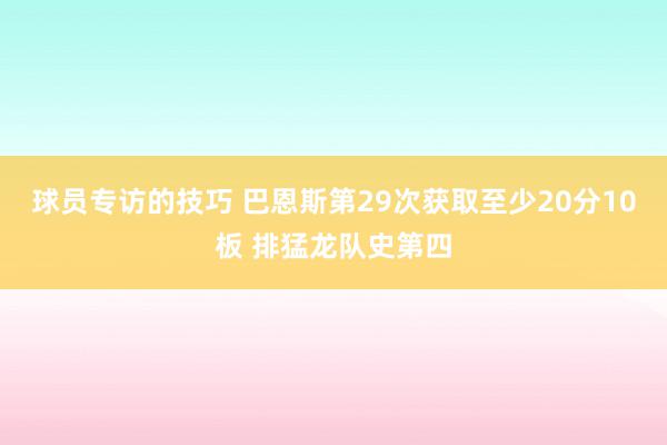 球员专访的技巧 巴恩斯第29次获取至少20分10板 排猛龙队史第四