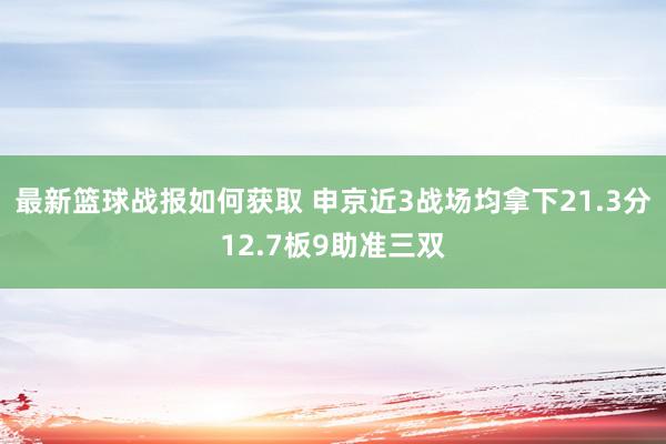 最新篮球战报如何获取 申京近3战场均拿下21.3分12.7板9助准三双