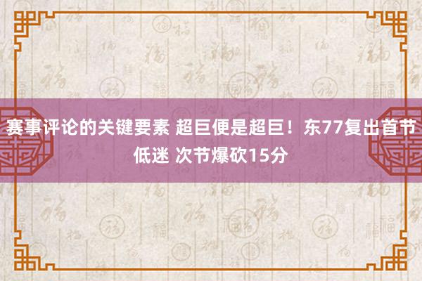 赛事评论的关键要素 超巨便是超巨！东77复出首节低迷 次节爆砍15分