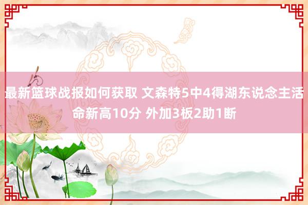 最新篮球战报如何获取 文森特5中4得湖东说念主活命新高10分 外加3板2助1断