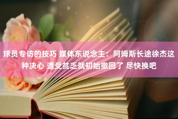 球员专访的技巧 媒体东说念主：阿姆斯长途徐杰这种决心 遭受贫乏就初始撤回了 尽快换吧