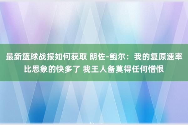 最新篮球战报如何获取 朗佐-鲍尔：我的复原速率比思象的快多了 我王人备莫得任何憎恨