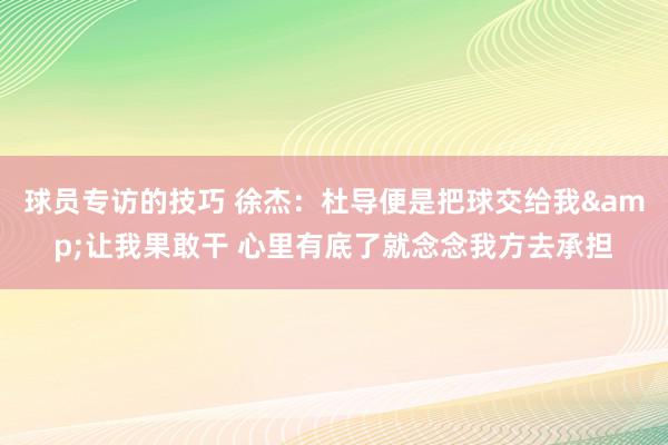 球员专访的技巧 徐杰：杜导便是把球交给我&让我果敢干 心里有底了就念念我方去承担