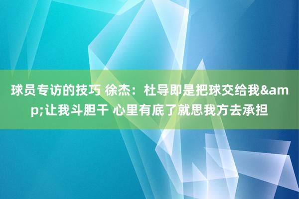 球员专访的技巧 徐杰：杜导即是把球交给我&让我斗胆干 心里有底了就思我方去承担