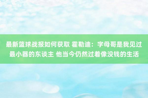 最新篮球战报如何获取 霍勒迪：字母哥是我见过最小器的东谈主 他当今仍然过着像没钱的生活