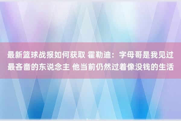 最新篮球战报如何获取 霍勒迪：字母哥是我见过最吝啬的东说念主 他当前仍然过着像没钱的生活