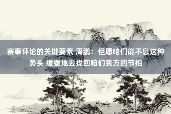 赛事评论的关键要素 周鹏：但愿咱们能不息这种势头 缓缓地去找回咱们我方的节拍