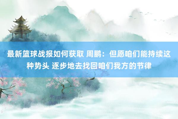 最新篮球战报如何获取 周鹏：但愿咱们能持续这种势头 逐步地去找回咱们我方的节律