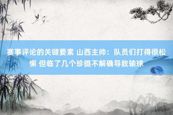 赛事评论的关键要素 山西主帅：队员们打得很松懈 但临了几个珍摄不解确导致输球