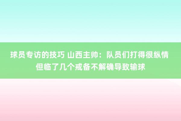 球员专访的技巧 山西主帅：队员们打得很纵情 但临了几个戒备不解确导致输球