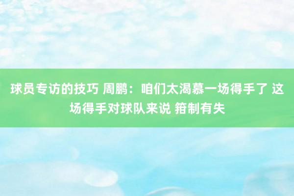 球员专访的技巧 周鹏：咱们太渴慕一场得手了 这场得手对球队来说 箝制有失