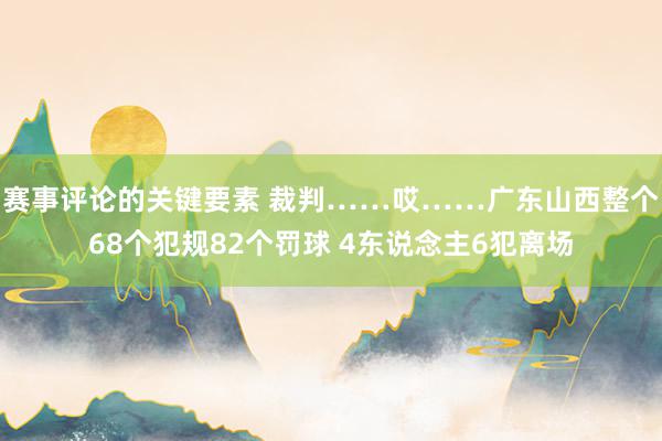 赛事评论的关键要素 裁判……哎……广东山西整个68个犯规82个罚球 4东说念主6犯离场