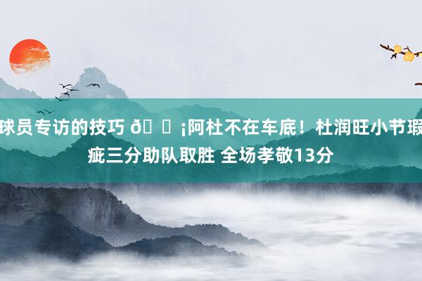 球员专访的技巧 🗡阿杜不在车底！杜润旺小节瑕疵三分助队取胜 全场孝敬13分