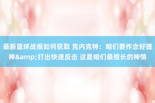 最新篮球战报如何获取 克内克特：咱们要作念好提神&打出快速反击 这是咱们最擅长的神情