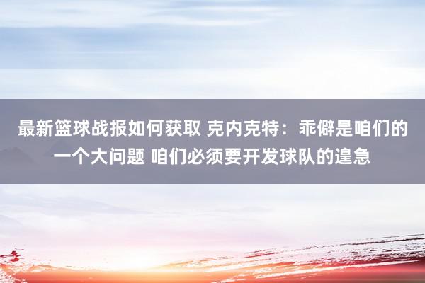 最新篮球战报如何获取 克内克特：乖僻是咱们的一个大问题 咱们必须要开发球队的遑急