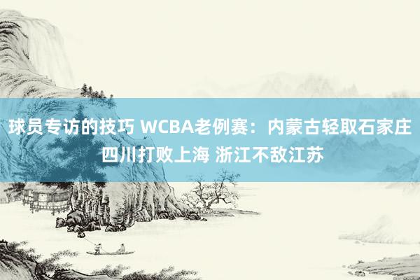 球员专访的技巧 WCBA老例赛：内蒙古轻取石家庄 四川打败上海 浙江不敌江苏