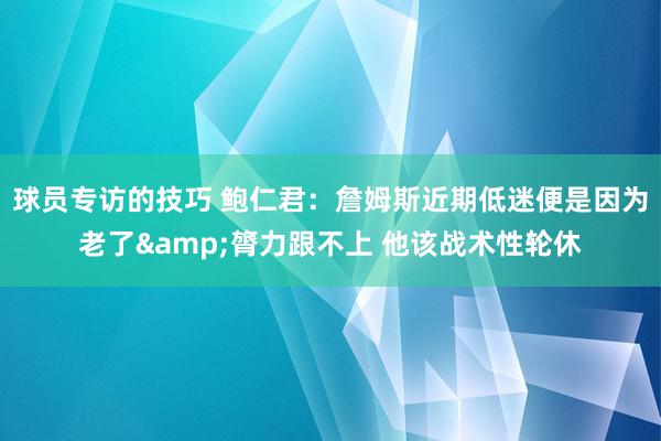 球员专访的技巧 鲍仁君：詹姆斯近期低迷便是因为老了&膂力跟不上 他该战术性轮休