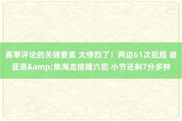 赛事评论的关键要素 太惨烈了！两边61次犯规 迪亚洛&焦海龙接踵六犯 小节还剩7分多钟