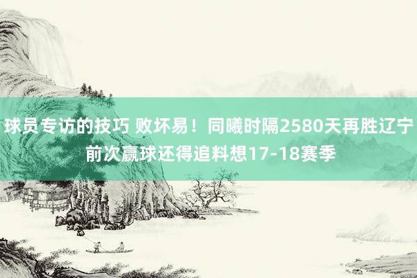 球员专访的技巧 败坏易！同曦时隔2580天再胜辽宁 前次赢球还得追料想17-18赛季