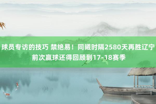 球员专访的技巧 禁绝易！同曦时隔2580天再胜辽宁 前次赢球还得回顾到17-18赛季