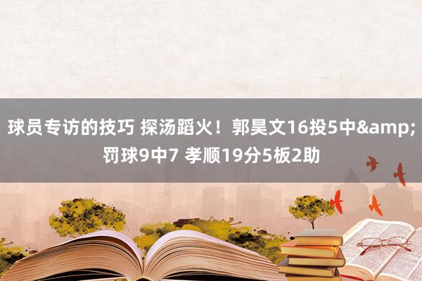 球员专访的技巧 探汤蹈火！郭昊文16投5中&罚球9中7 孝顺19分5板2助