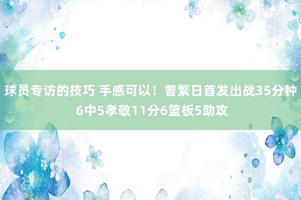 球员专访的技巧 手感可以！曾繁日首发出战35分钟 6中5孝敬11分6篮板5助攻