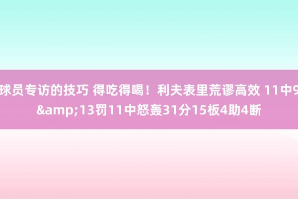 球员专访的技巧 得吃得喝！利夫表里荒谬高效 11中9&13罚11中怒轰31分15板4助4断