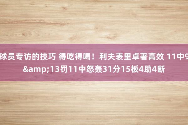 球员专访的技巧 得吃得喝！利夫表里卓著高效 11中9&13罚11中怒轰31分15板4助4断