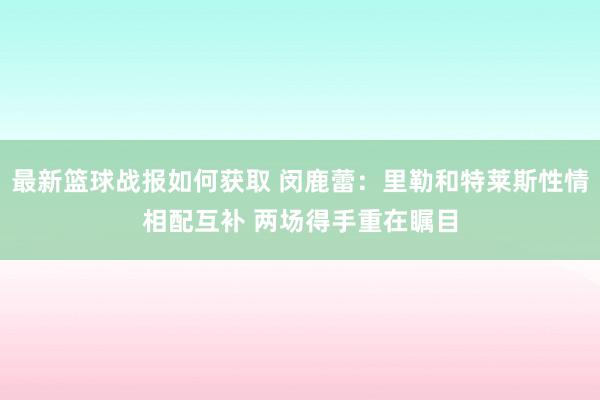 最新篮球战报如何获取 闵鹿蕾：里勒和特莱斯性情相配互补 两场得手重在瞩目