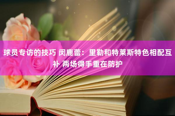 球员专访的技巧 闵鹿蕾：里勒和特莱斯特色相配互补 两场得手重在防护