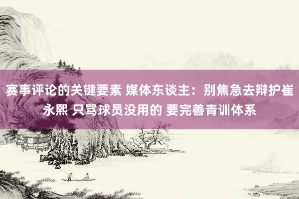 赛事评论的关键要素 媒体东谈主：别焦急去辩护崔永熙 只骂球员没用的 要完善青训体系