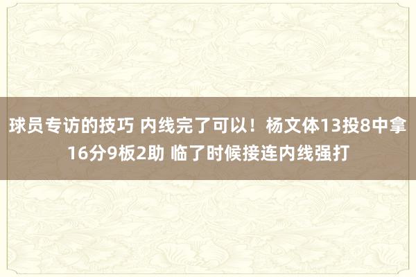 球员专访的技巧 内线完了可以！杨文体13投8中拿16分9板2助 临了时候接连内线强打