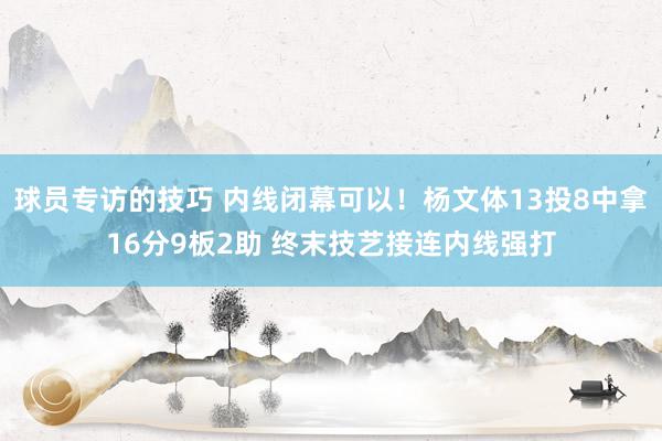 球员专访的技巧 内线闭幕可以！杨文体13投8中拿16分9板2助 终末技艺接连内线强打