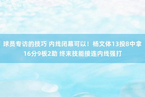 球员专访的技巧 内线闭幕可以！杨文体13投8中拿16分9板2助 终末技能接连内线强打