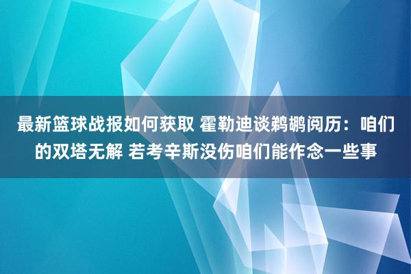 最新篮球战报如何获取 霍勒迪谈鹈鹕阅历：咱们的双塔无解 若考辛斯没伤咱们能作念一些事