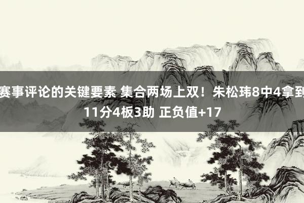 赛事评论的关键要素 集合两场上双！朱松玮8中4拿到11分4板3助 正负值+17