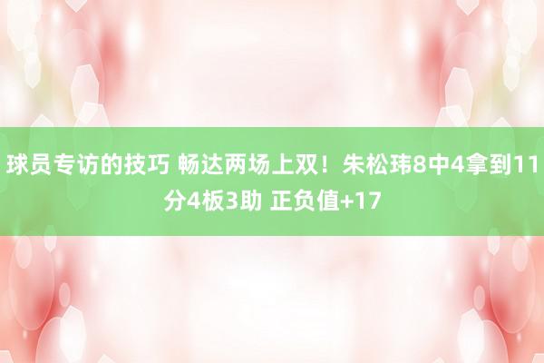 球员专访的技巧 畅达两场上双！朱松玮8中4拿到11分4板3助 正负值+17