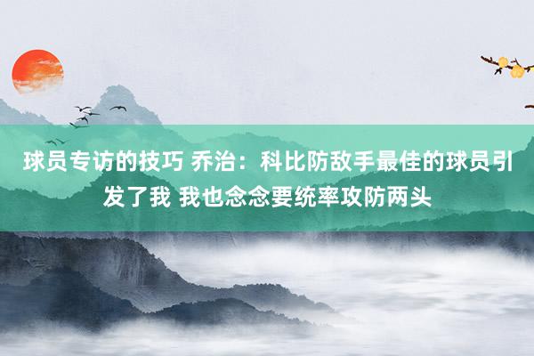 球员专访的技巧 乔治：科比防敌手最佳的球员引发了我 我也念念要统率攻防两头