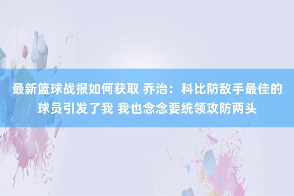 最新篮球战报如何获取 乔治：科比防敌手最佳的球员引发了我 我也念念要统领攻防两头