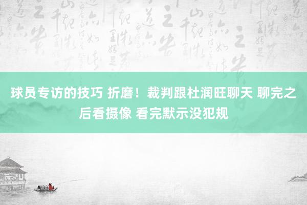 球员专访的技巧 折磨！裁判跟杜润旺聊天 聊完之后看摄像 看完默示没犯规