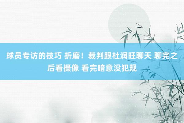 球员专访的技巧 折磨！裁判跟杜润旺聊天 聊完之后看摄像 看完暗意没犯规