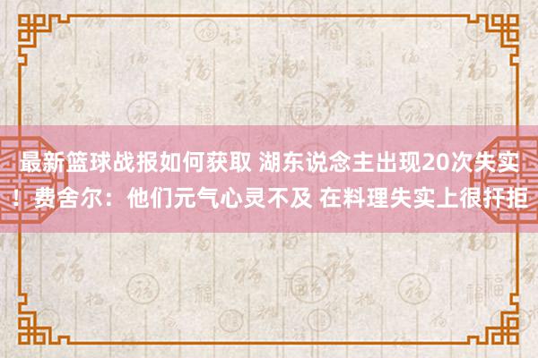 最新篮球战报如何获取 湖东说念主出现20次失实！费舍尔：他们元气心灵不及 在料理失实上很扞拒