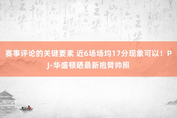 赛事评论的关键要素 近6场场均17分现象可以！PJ-华盛顿晒最新抱臂帅照