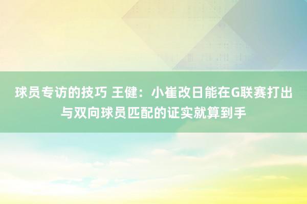 球员专访的技巧 王健：小崔改日能在G联赛打出与双向球员匹配的证实就算到手