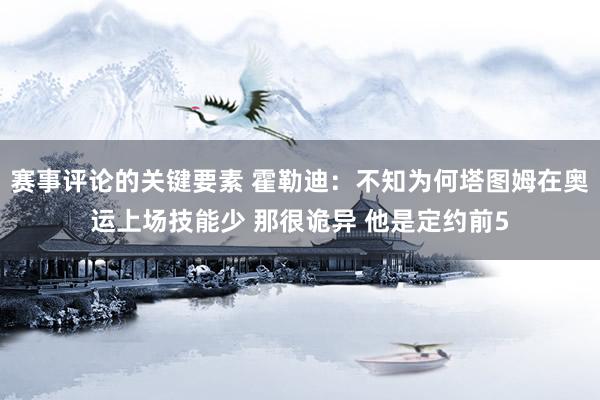 赛事评论的关键要素 霍勒迪：不知为何塔图姆在奥运上场技能少 那很诡异 他是定约前5