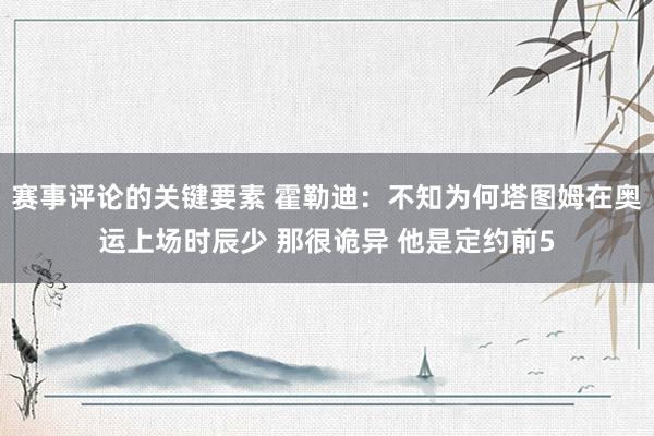 赛事评论的关键要素 霍勒迪：不知为何塔图姆在奥运上场时辰少 那很诡异 他是定约前5