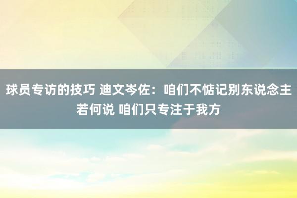 球员专访的技巧 迪文岑佐：咱们不惦记别东说念主若何说 咱们只专注于我方