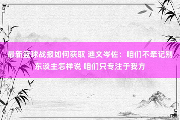 最新篮球战报如何获取 迪文岑佐：咱们不牵记别东谈主怎样说 咱们只专注于我方